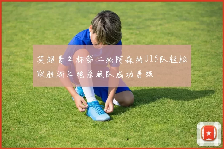 英超青年杯第二轮阿森纳U15队轻松取胜浙江绝杀狼队成功晋级