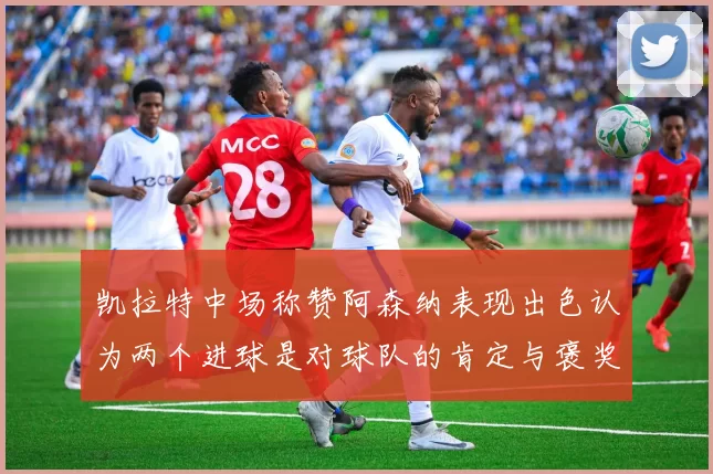 凯拉特中场称赞阿森纳表现出色认为两个进球是对球队的肯定与褒奖