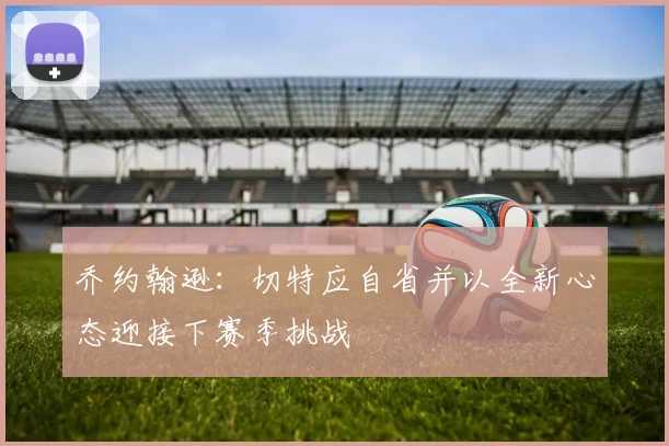 乔约翰逊：切特应自省并以全新心态迎接下赛季挑战