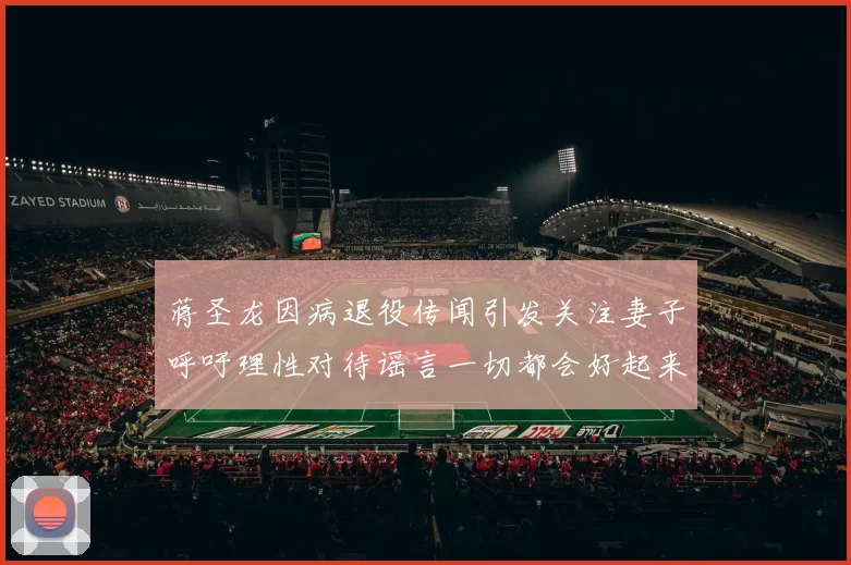 蒋圣龙因病退役传闻引发关注妻子呼吁理性对待谣言一切都会好起来