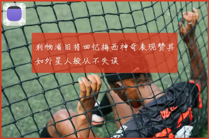 利物浦旧将回忆梅西神奇表现赞其如外星人般从不失误