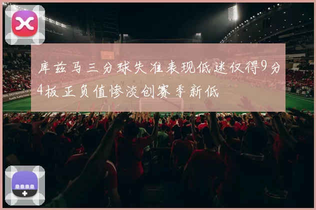库兹马三分球失准表现低迷仅得9分4板正负值惨淡创赛季新低