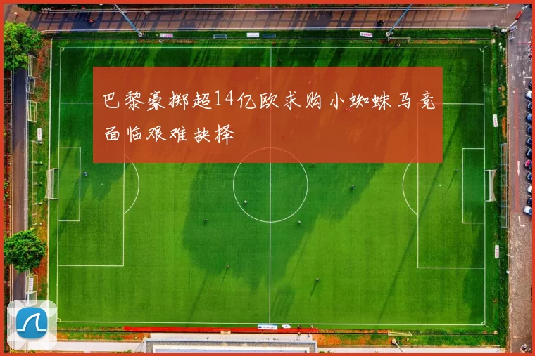 巴黎豪掷超14亿欧求购小蜘蛛马竞面临艰难抉择