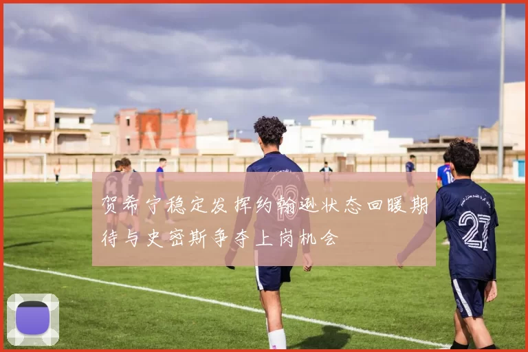 贺希宁稳定发挥约翰逊状态回暖期待与史密斯争夺上岗机会