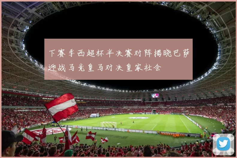 下赛季西超杯半决赛对阵揭晓巴萨迎战马竞皇马对决皇家社会