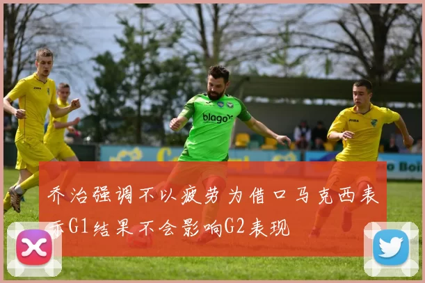 乔治强调不以疲劳为借口马克西表示G1结果不会影响G2表现
