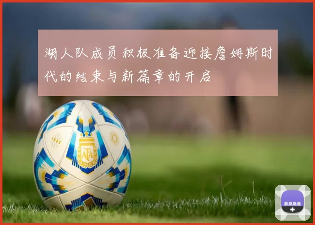 湖人队成员积极准备迎接詹姆斯时代的结束与新篇章的开启