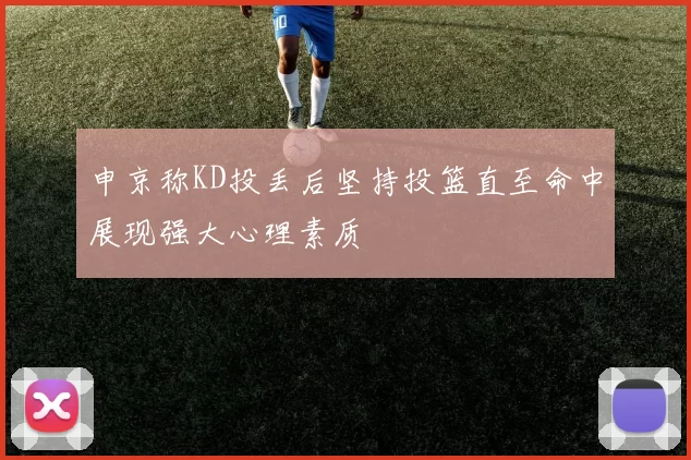 申京称KD投丢后坚持投篮直至命中展现强大心理素质