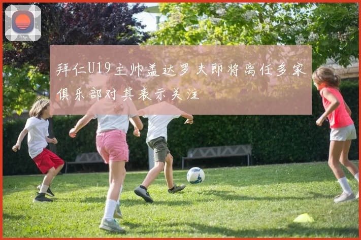 拜仁U19主帅盖达罗夫即将离任多家俱乐部对其表示关注