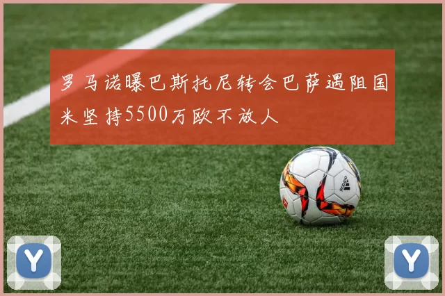 罗马诺曝巴斯托尼转会巴萨遇阻国米坚持5500万欧不放人