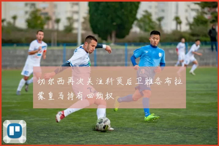 切尔西再次关注科莫后卫雅各布拉蒙皇马持有回购权